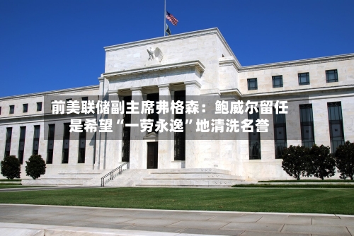 前美联储副主席弗格森：鲍威尔留任是希望“一劳永逸	”地清洗名誉-第3张图片