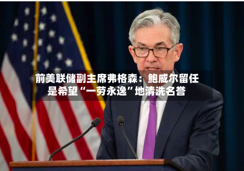前美联储副主席弗格森：鲍威尔留任是希望“一劳永逸	”地清洗名誉-第2张图片