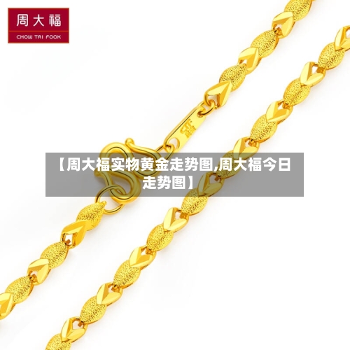 【周大福实物黄金走势图,周大福今日走势图】