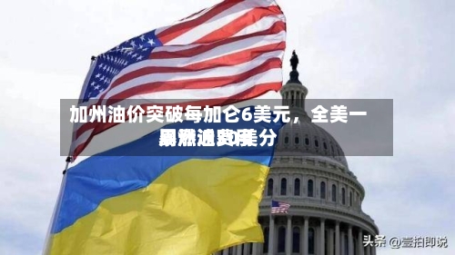 加州油价突破每加仑6美元，全美一周燃油费用暴涨近30美分-第3张图片