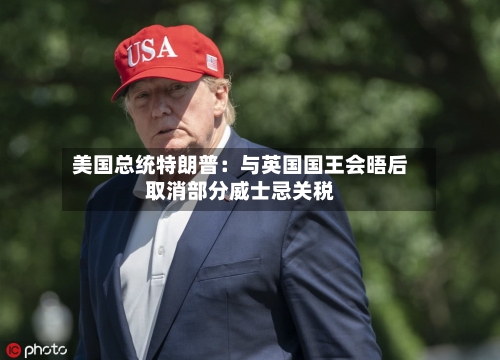 美国总统特朗普：与英国国王会晤后取消部分威士忌关税
