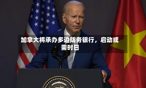 加拿大将承办多边防务银行，启动或需时日