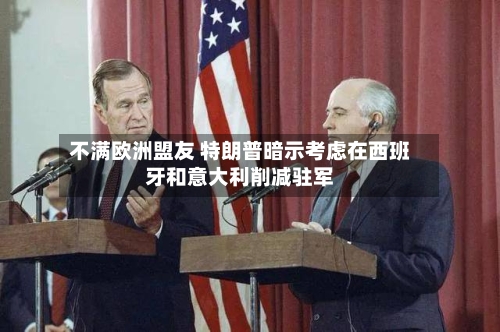 不满欧洲盟友 特朗普暗示考虑在西班牙和意大利削减驻军