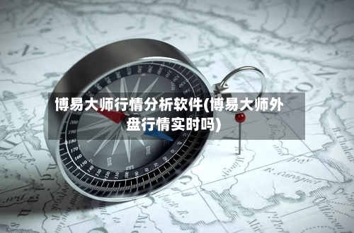 博易大师行情分析软件(博易大师外盘行情实时吗)