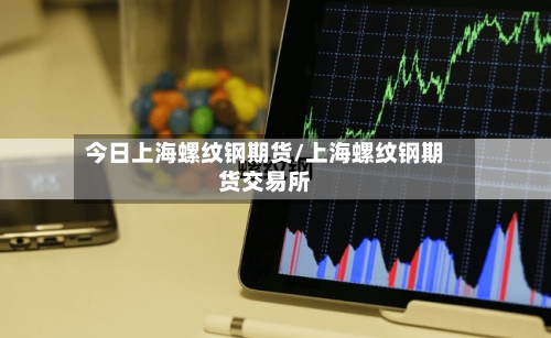 今日上海螺纹钢期货/上海螺纹钢期货交易所