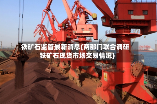铁矿石监管最新消息(两部门联合调研铁矿石现货市场交易情况)