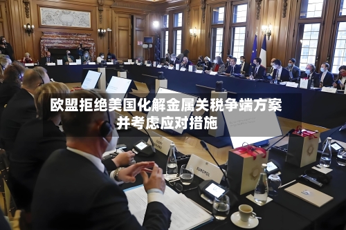 欧盟拒绝美国化解金属关税争端方案 并考虑应对措施