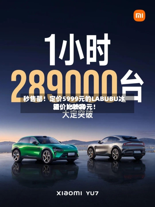 秒售罄！定价5999元的LABUBU冰箱，比较高溢价15000元！