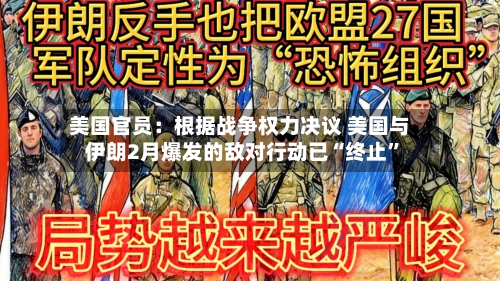 美国官员：根据战争权力决议 美国与伊朗2月爆发的敌对行动已“终止”