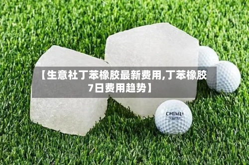 【生意社丁苯橡胶最新费用,丁苯橡胶7日费用趋势】-第2张图片