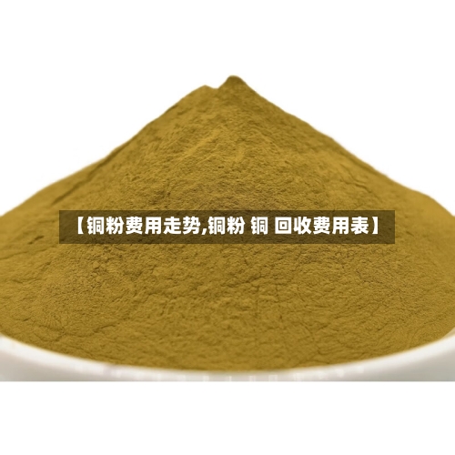 【铜粉费用走势,铜粉 铜 回收费用表】