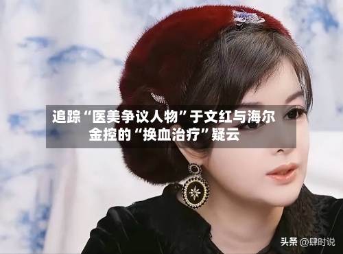 追踪“医美争议人物”于文红与海尔金控的“换血治疗”疑云-第2张图片