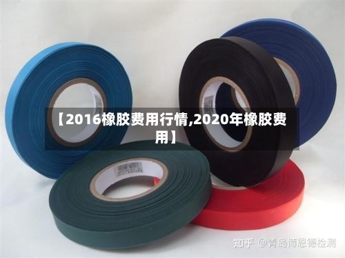 【2016橡胶费用行情,2020年橡胶费用】-第1张图片