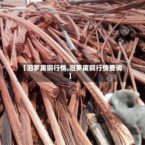 【汨罗废铜行情,汨罗废铜行情查询】