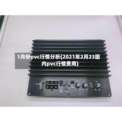1月份pvc行情分析(2021年2月23国内pvc行情费用)