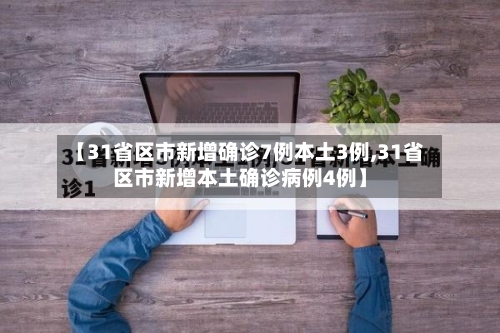 【31省区市新增确诊7例本土3例,31省区市新增本土确诊病例4例】