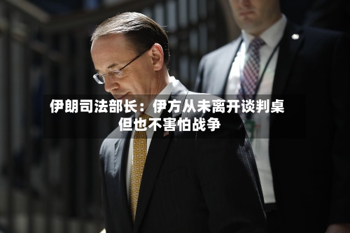伊朗司法部长：伊方从未离开谈判桌 但也不害怕战争
