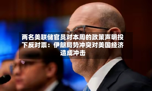 两名美联储官员对本周的政策声明投下反对票：伊朗局势冲突对美国经济造成冲击