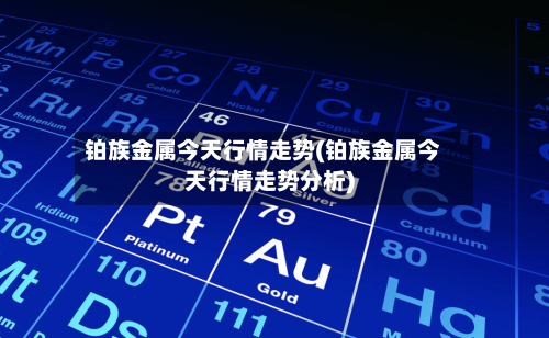 铂族金属今天行情走势(铂族金属今天行情走势分析)