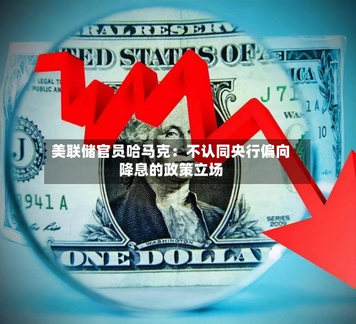美联储官员哈马克：不认同央行偏向降息的政策立场