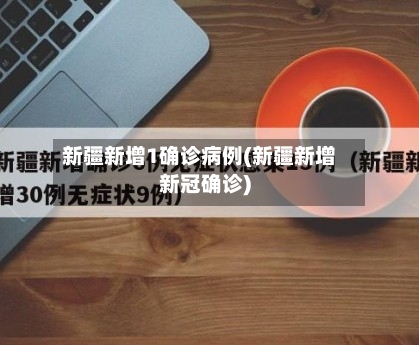 新疆新增1确诊病例(新疆新增新冠确诊)