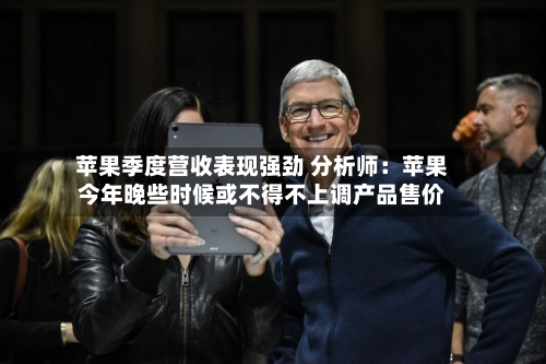 苹果季度营收表现强劲 分析师：苹果今年晚些时候或不得不上调产品售价