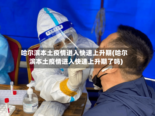 哈尔滨本土疫情进入快速上升期(哈尔滨本土疫情进入快速上升期了吗)