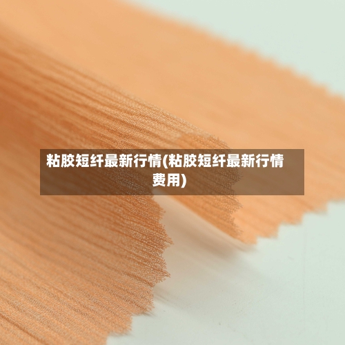 粘胶短纤最新行情(粘胶短纤最新行情费用)