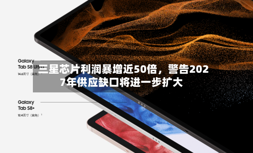三星芯片利润暴增近50倍，警告2027年供应缺口将进一步扩大