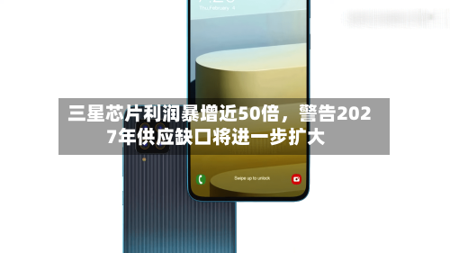 三星芯片利润暴增近50倍	，警告2027年供应缺口将进一步扩大-第2张图片