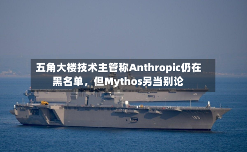 五角大楼技术主管称Anthropic仍在黑名单，但Mythos另当别论-第2张图片