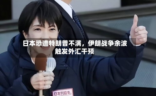 日本恐遭特朗普不满，伊朗战争余波触发外汇干预