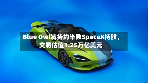 Blue Owl减持约半数SpaceX持股，交易估值1.25万亿美元-第2张图片