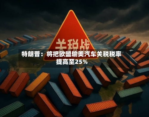 特朗普：将把欧盟输美汽车关税税率提高至25%-第2张图片