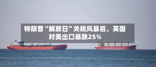 特朗普“解放日	”关税风暴后，英国对美出口暴跌25%-第3张图片
