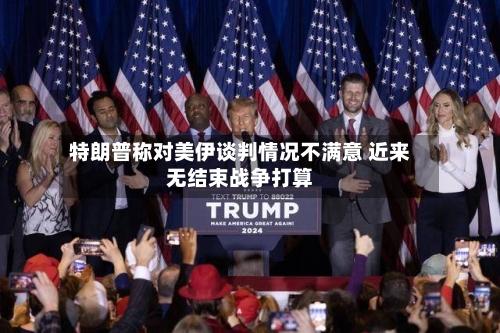特朗普称对美伊谈判情况不满意 近来无结束战争打算
