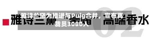 雅诗兰黛为推进与Puig合并	，宣布再裁员3000人-第2张图片