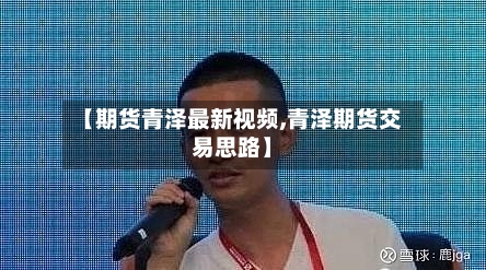【期货青泽最新视频,青泽期货交易思路】