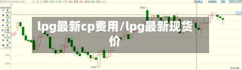 lpg最新cp费用/lpg最新现货价