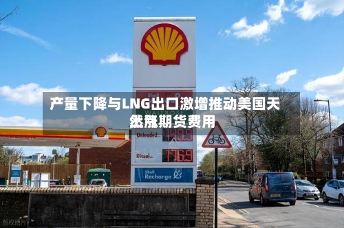 产量下降与LNG出口激增推动美国天然气期货费用上涨