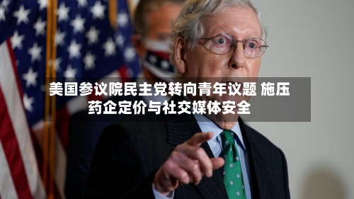 美国参议院民主党转向青年议题 施压药企定价与社交媒体安全-第2张图片