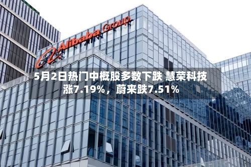 5月2日热门中概股多数下跌 慧荣科技涨7.19%，蔚来跌7.51%-第3张图片