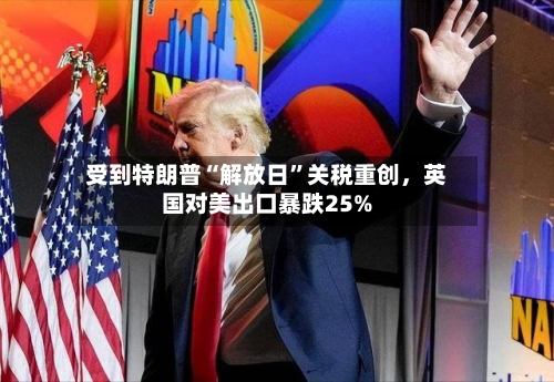 受到特朗普“解放日”关税重创，英国对美出口暴跌25%-第3张图片
