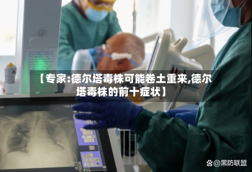 【专家:德尔塔毒株可能卷土重来,德尔塔毒株的前十症状】