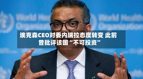 埃克森CEO对委内瑞拉态度转变 此前曾批评该国“不可投资”-第3张图片