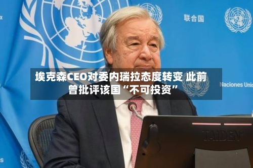 埃克森CEO对委内瑞拉态度转变 此前曾批评该国“不可投资”-第2张图片