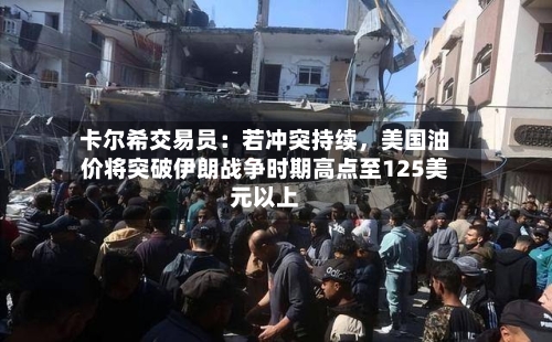 卡尔希交易员：若冲突持续	，美国油价将突破伊朗战争时期高点至125美元以上-第2张图片