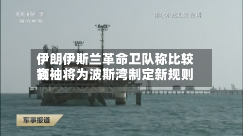 伊朗伊斯兰革命卫队称比较高领袖将为波斯湾制定新规则
