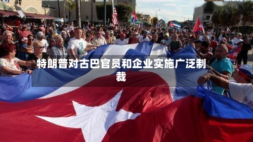 特朗普对古巴官员和企业实施广泛制裁