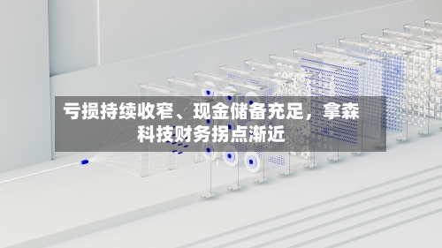 亏损持续收窄、现金储备充足，拿森科技财务拐点渐近-第2张图片
